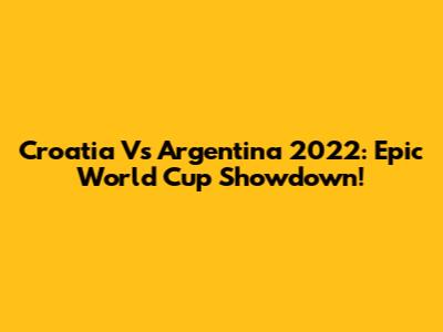 Croatia Vs Argentina 2022: Epic World Cup Showdown!