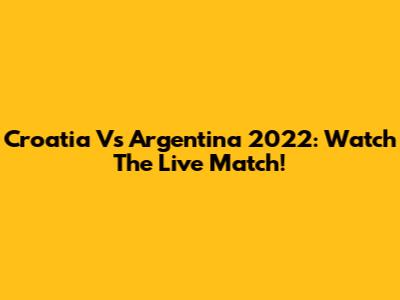Croatia Vs Argentina 2022: Watch The Live Match!