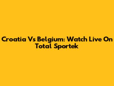 Croatia Vs Belgium: Watch Live On Total Sportek