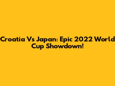 Croatia Vs Japan: Epic 2022 World Cup Showdown!