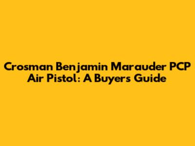 Crosman Benjamin Marauder PCP Air Pistol: A Buyer's Guide