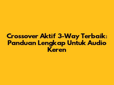 Crossover Aktif 3-Way Terbaik: Panduan Lengkap Untuk Audio Keren