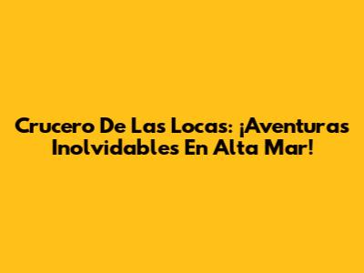 Crucero De Las Locas: ¡Aventuras Inolvidables En Alta Mar!