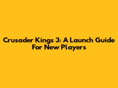 Crusader Kings 3: A Launch Guide For New Players