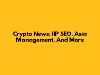 Crypto News: IIP SEO, Asia Management, And More
