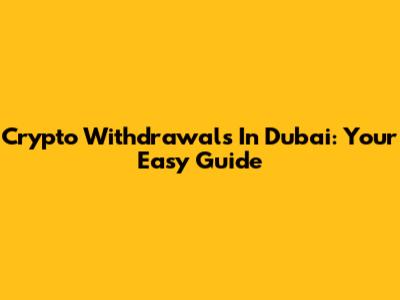 Crypto Withdrawals In Dubai: Your Easy Guide