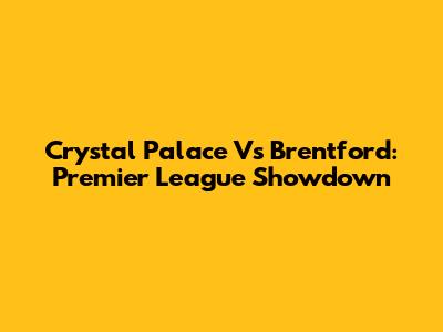 Crystal Palace Vs Brentford: Premier League Showdown