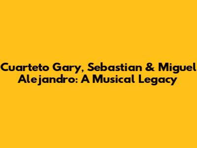 Cuarteto Gary, Sebastian & Miguel Alejandro: A Musical Legacy