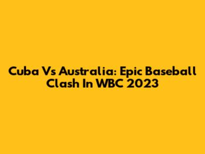 Cuba Vs Australia: Epic Baseball Clash In WBC 2023
