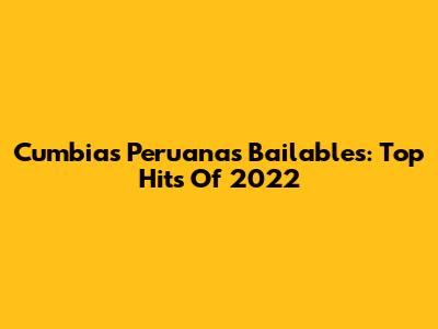 Cumbias Peruanas Bailables: Top Hits Of 2022