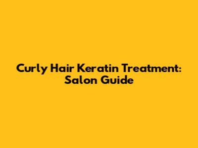 Curly Hair Keratin Treatment: Salon Guide