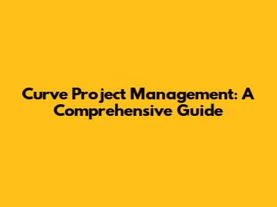 Curve Project Management: A Comprehensive Guide