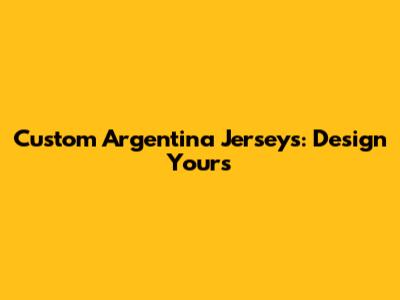 Custom Argentina Jerseys: Design Yours