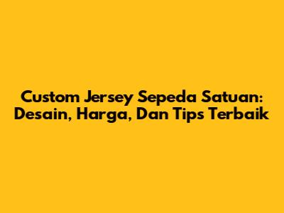Custom Jersey Sepeda Satuan: Desain, Harga, Dan Tips Terbaik