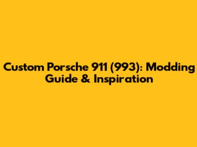 Custom Porsche 911 (993): Modding Guide & Inspiration