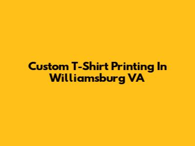 Custom T-Shirt Printing In Williamsburg VA
