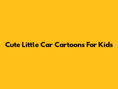Cute Little Car Cartoons For Kids