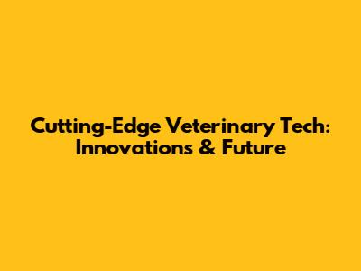 Cutting-Edge Veterinary Tech: Innovations & Future