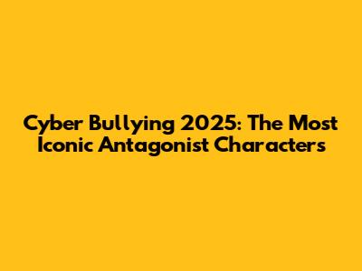 Cyber Bullying 2025: The Most Iconic Antagonist Characters