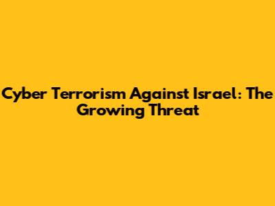 Cyber Terrorism Against Israel: The Growing Threat