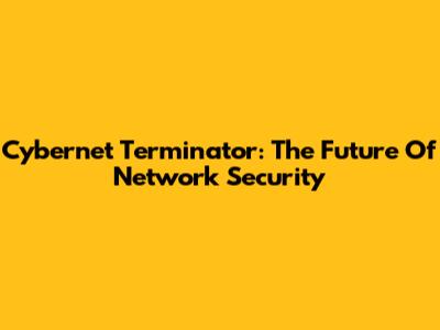 Cybernet Terminator: The Future Of Network Security