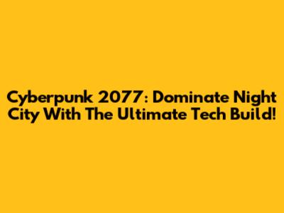 Cyberpunk 2077: Dominate Night City With The Ultimate Tech Build!