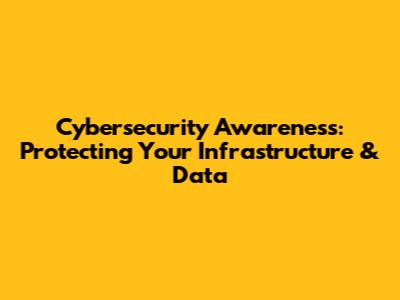 Cybersecurity Awareness: Protecting Your Infrastructure & Data