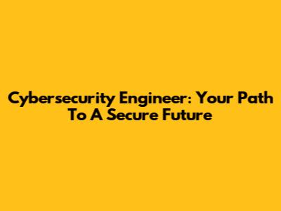 Cybersecurity Engineer: Your Path To A Secure Future
