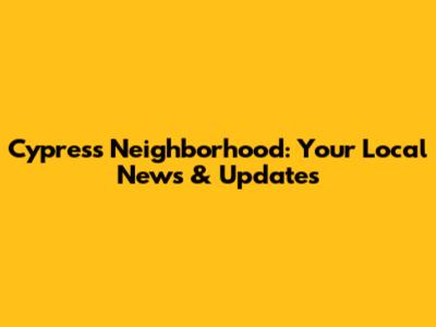 Cypress Neighborhood: Your Local News & Updates