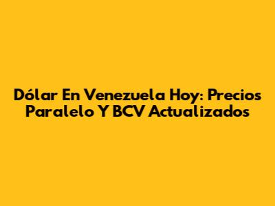 Dólar En Venezuela Hoy: Precios Paralelo Y BCV Actualizados