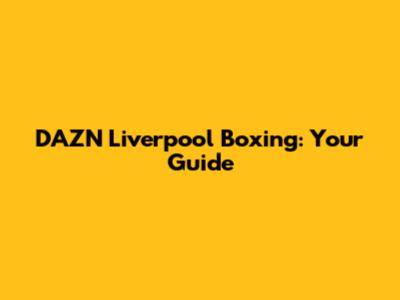 DAZN Liverpool Boxing: Your Guide