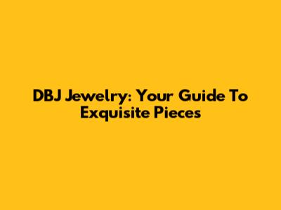 DBJ Jewelry: Your Guide To Exquisite Pieces
