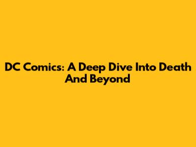 DC Comics: A Deep Dive Into Death And Beyond
