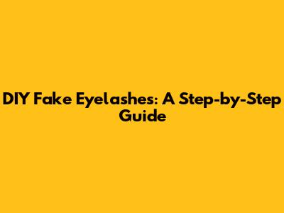 DIY Fake Eyelashes: A Step-by-Step Guide