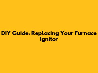 DIY Guide: Replacing Your Furnace Ignitor