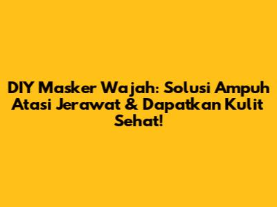 DIY Masker Wajah: Solusi Ampuh Atasi Jerawat & Dapatkan Kulit Sehat!