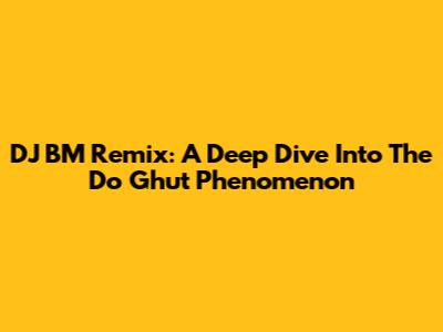 DJ BM Remix: A Deep Dive Into The 'Do Ghut' Phenomenon