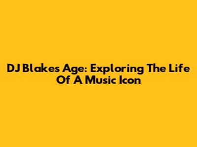 DJ Blake's Age: Exploring The Life Of A Music Icon