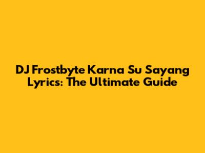 DJ Frostbyte Karna Su Sayang Lyrics: The Ultimate Guide