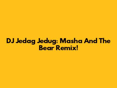 DJ Jedag Jedug: Masha And The Bear Remix!