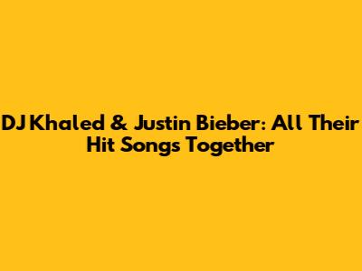 DJ Khaled & Justin Bieber: All Their Hit Songs Together