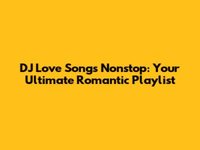 DJ Love Songs Nonstop: Your Ultimate Romantic Playlist