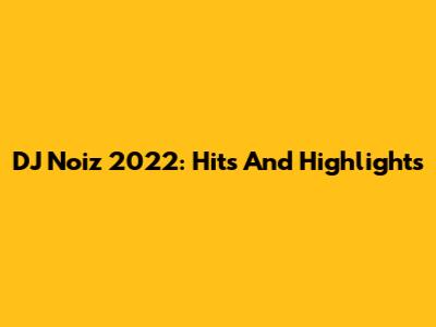 DJ Noiz 2022: Hits And Highlights