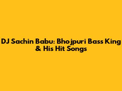 DJ Sachin Babu: Bhojpuri Bass King & His Hit Songs