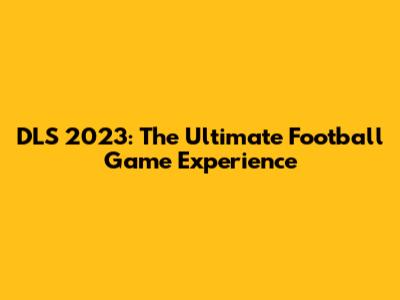 DLS 2023: The Ultimate Football Game Experience