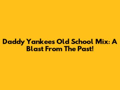Daddy Yankee's Old School Mix: A Blast From The Past!