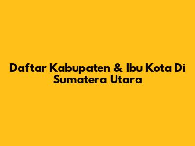Daftar Kabupaten & Ibu Kota Di Sumatera Utara