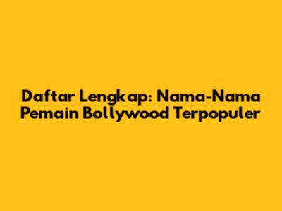 Daftar Lengkap: Nama-Nama Pemain Bollywood Terpopuler