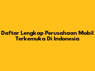 Daftar Lengkap Perusahaan Mobil Terkemuka Di Indonesia