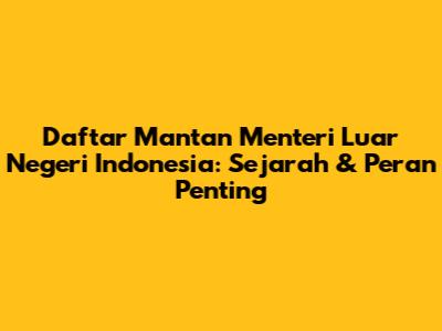 Daftar Mantan Menteri Luar Negeri Indonesia: Sejarah & Peran Penting